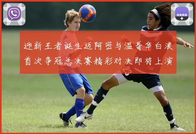 迎新王者诞生迈阿密与温哥华白浪首次争冠总决赛精彩对决即将上演