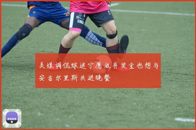 美媒调侃球迷宁愿放弃奖金也想与安吉尔里斯共进晚餐