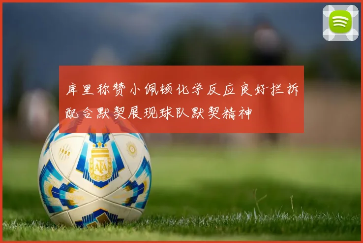 库里称赞小佩顿化学反应良好拦拆配合默契展现球队默契精神