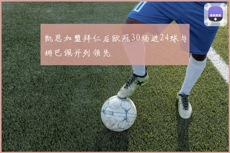 凯恩加盟拜仁后欧冠30场进24球与姆巴佩并列领先