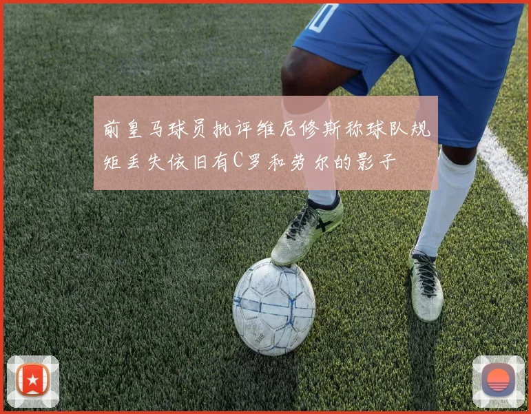 前皇马球员批评维尼修斯称球队规矩丢失依旧有C罗和劳尔的影子