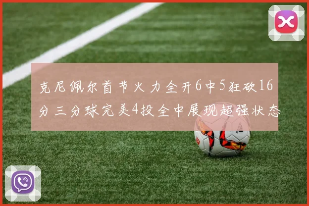 克尼佩尔首节火力全开6中5狂砍16分三分球完美4投全中展现超强状态