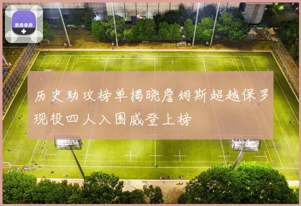 历史助攻榜单揭晓詹姆斯超越保罗现役四人入围威登上榜