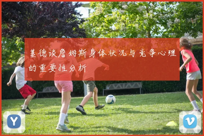 基德谈詹姆斯身体状况与竞争心理的重要性分析