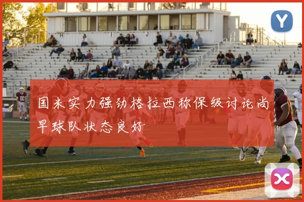 国米实力强劲格拉西称保级讨论尚早球队状态良好