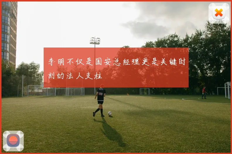 李明不仅是国安总经理更是关键时刻的法人支柱