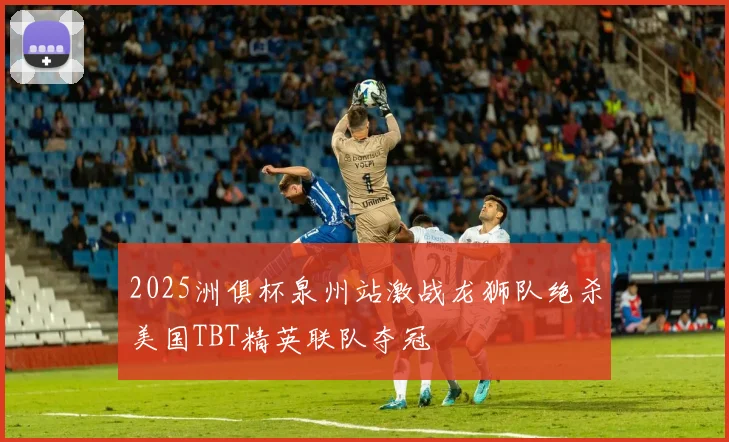 2025洲俱杯泉州站激战龙狮队绝杀美国TBT精英联队夺冠