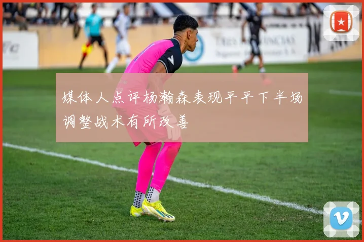 媒体人点评杨瀚森表现平平下半场调整战术有所改善
