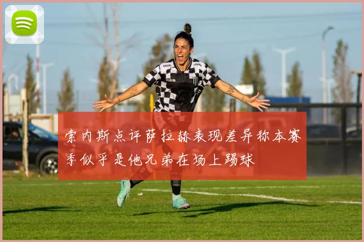 索内斯点评萨拉赫表现差异称本赛季似乎是他兄弟在场上踢球