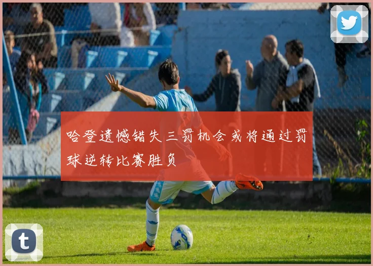 哈登遗憾错失三罚机会或将通过罚球逆转比赛胜负