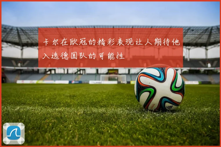 卡尔在欧冠的精彩表现让人期待他入选德国队的可能性