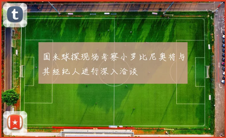 国米球探现场考察小罗比尼奥将与其经纪人进行深入洽谈