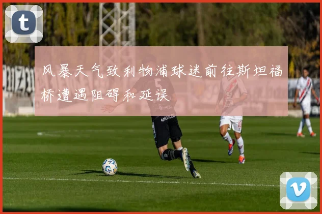 风暴天气致利物浦球迷前往斯坦福桥遭遇阻碍和延误