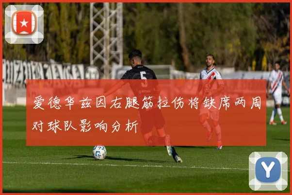 爱德华兹因右腿筋拉伤将缺席两周对球队影响分析