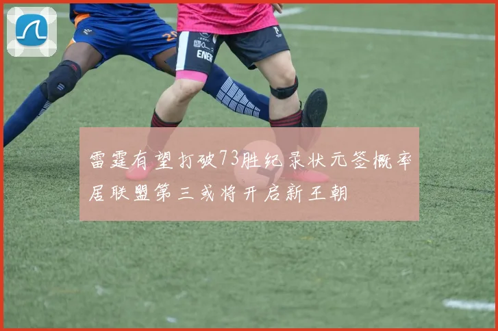 雷霆有望打破73胜纪录状元签概率居联盟第三或将开启新王朝