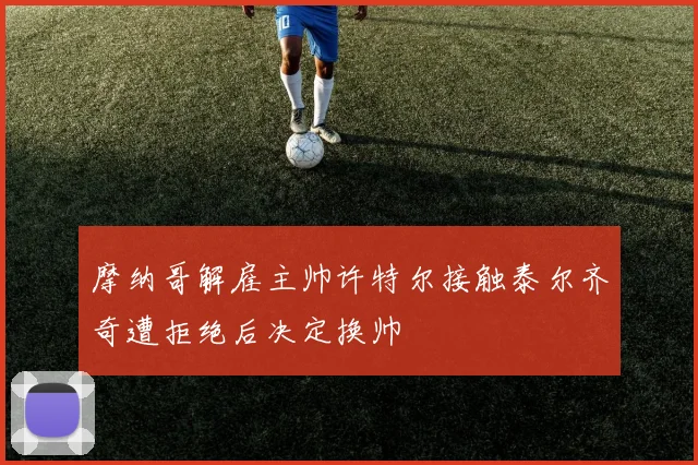 摩纳哥解雇主帅许特尔接触泰尔齐奇遭拒绝后决定换帅