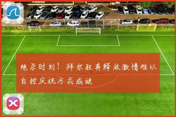 绝杀时刻！拜尔狂奔释放激情难以自控庆祝方式成谜