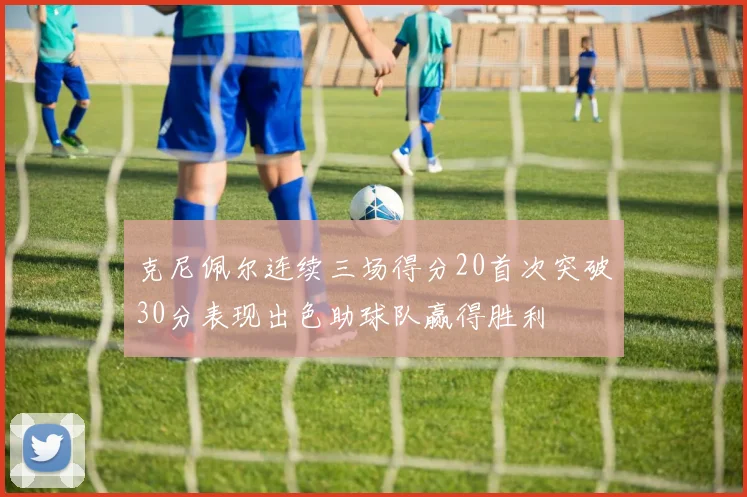 克尼佩尔连续三场得分20首次突破30分表现出色助球队赢得胜利