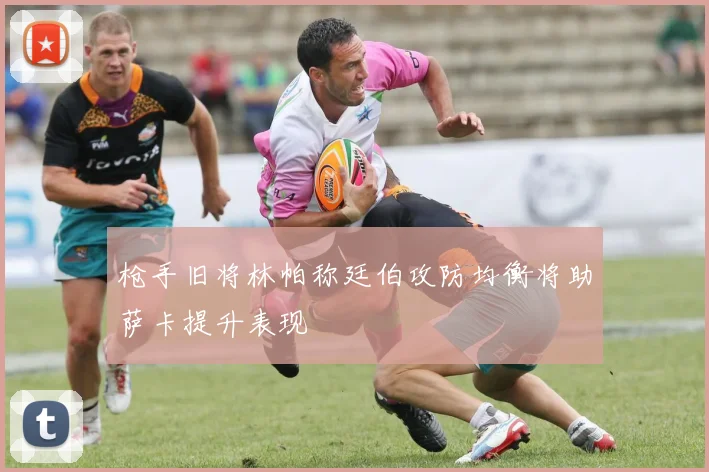 枪手旧将林帕称廷伯攻防均衡将助萨卡提升表现
