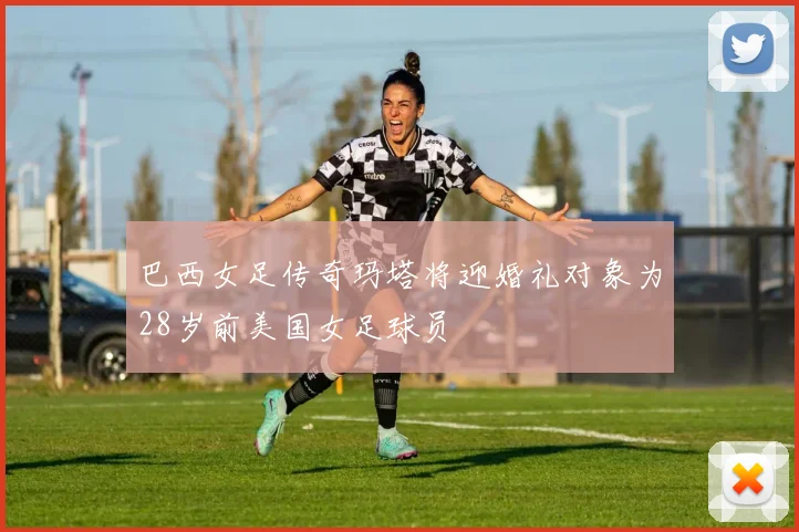 巴西女足传奇玛塔将迎婚礼对象为28岁前美国女足球员