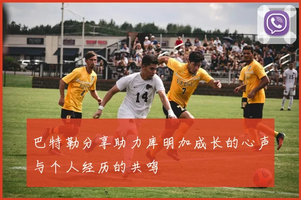 巴特勒分享助力库明加成长的心声与个人经历的共鸣