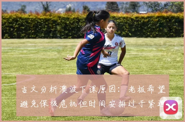 吉文分析澳波下课原因:老板希望避免保级危机但时间安排过于紧迫
