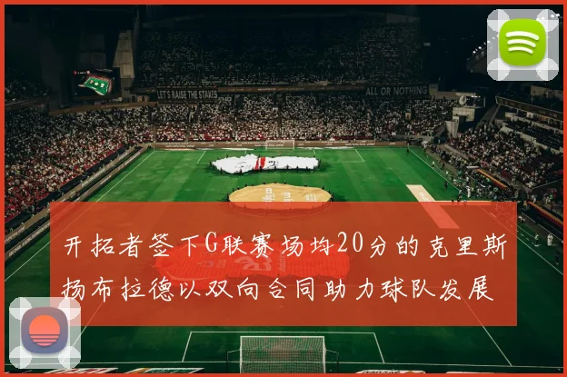 开拓者签下G联赛场均20分的克里斯扬布拉德以双向合同助力球队发展