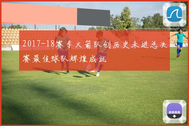 2017-18赛季火箭队创历史未进总决赛最佳球队辉煌成就