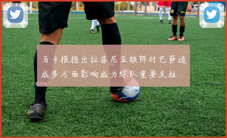 马卡报指出拉菲尼亚缺阵对巴萨造成多方面影响成为球队重要支柱