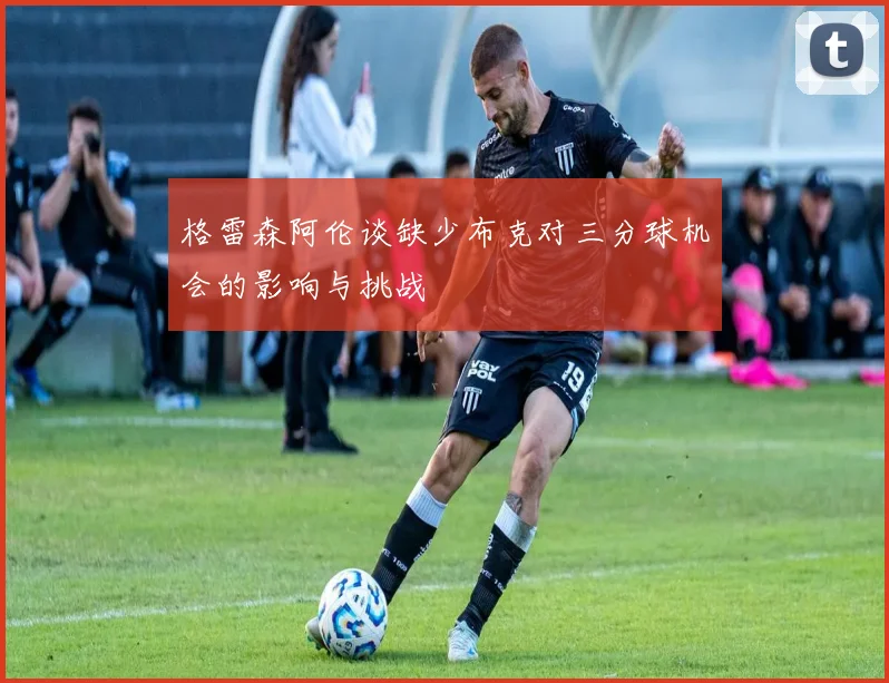 格雷森阿伦谈缺少布克对三分球机会的影响与挑战