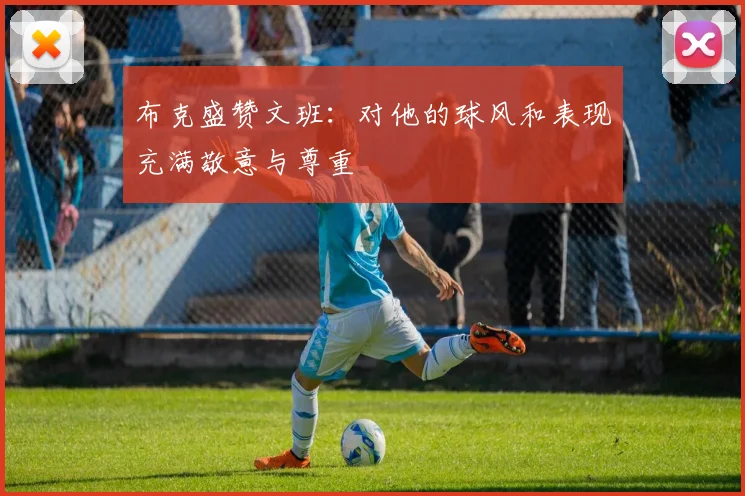 布克盛赞文班：对他的球风和表现充满敬意与尊重