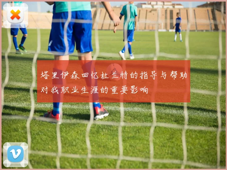 塔里伊森回忆杜兰特的指导与帮助对我职业生涯的重要影响