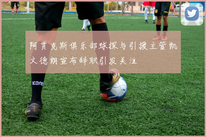 阿贾克斯俱乐部球探与引援主管凯文德朗宣布辞职引发关注