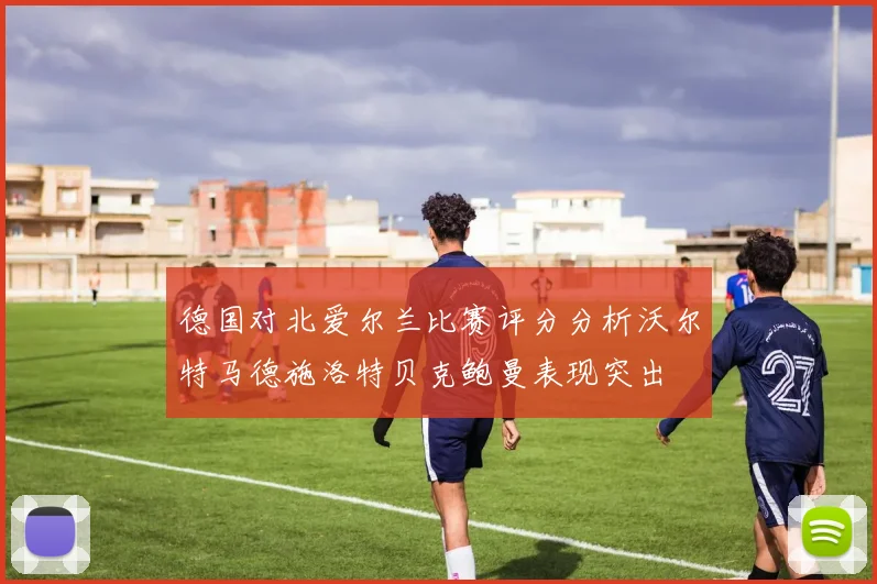 德国对北爱尔兰比赛评分分析沃尔特马德施洛特贝克鲍曼表现突出