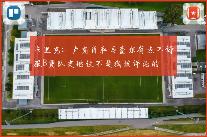 卡里克：卢克肖和马奎尔有点不舒服B费队史地位不是我该评论的