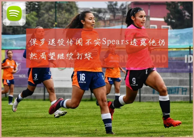 保罗退役传闻不实Spears透露他仍然渴望继续打球