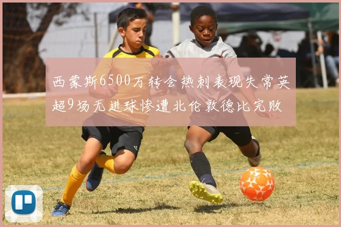 西蒙斯6500万转会热刺表现失常英超9场无进球惨遭北伦敦德比完败