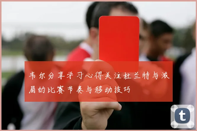 韦尔分享学习心得关注杜兰特与浓眉的比赛节奏与移动技巧