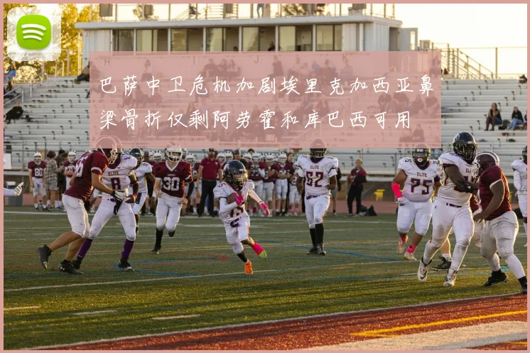 巴萨中卫危机加剧埃里克加西亚鼻梁骨折仅剩阿劳霍和库巴西可用