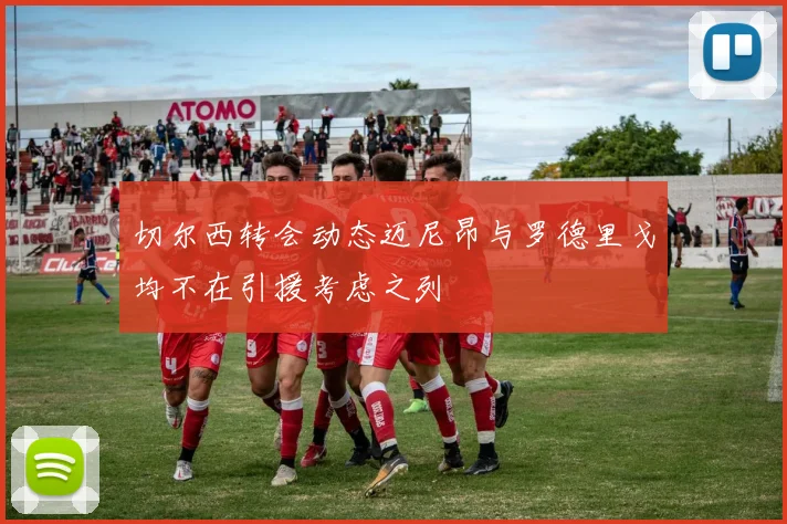 切尔西转会动态迈尼昂与罗德里戈均不在引援考虑之列