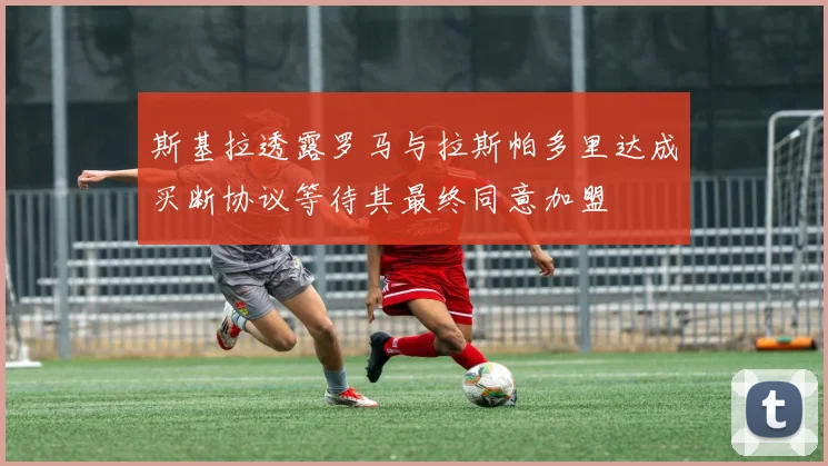 斯基拉透露罗马与拉斯帕多里达成买断协议等待其最终同意加盟