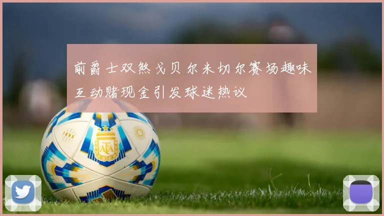 前爵士双煞戈贝尔米切尔赛场趣味互动赌现金引发球迷热议