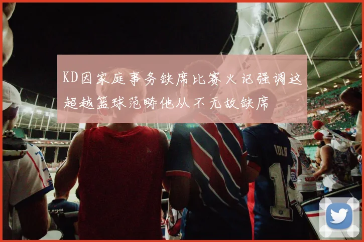 KD因家庭事务缺席比赛火记强调这超越篮球范畴他从不无故缺席