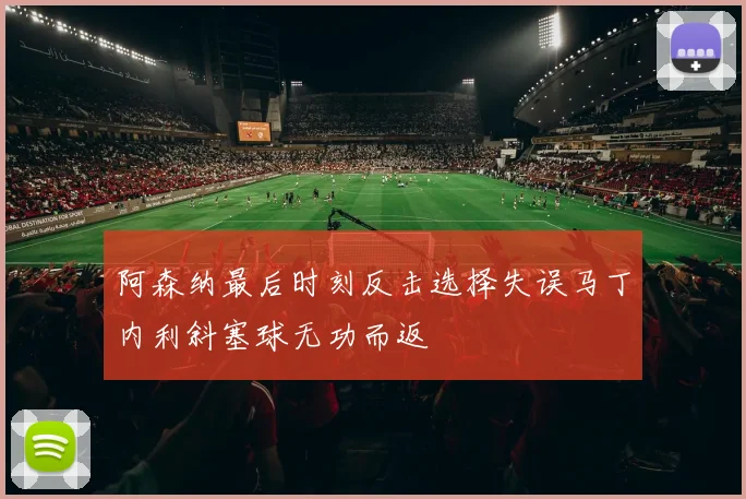 阿森纳最后时刻反击选择失误马丁内利斜塞球无功而返